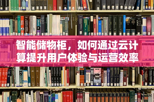 智能储物柜，如何通过云计算提升用户体验与运营效率？