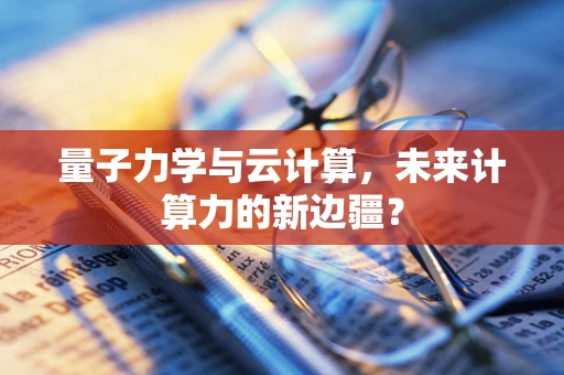 量子力学与云计算，未来计算力的新边疆？