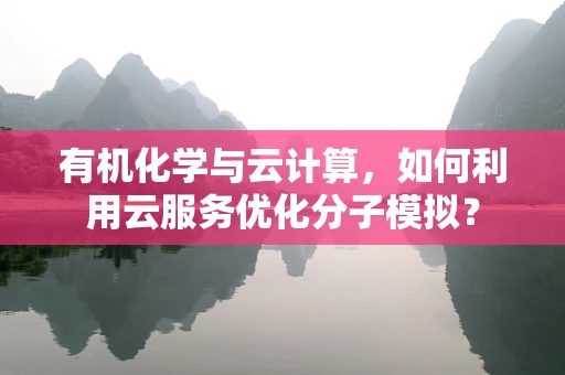 有机化学与云计算，如何利用云服务优化分子模拟？