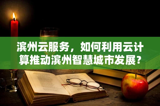 滨州云服务，如何利用云计算推动滨州智慧城市发展？