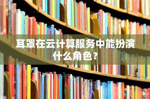耳罩在云计算服务中能扮演什么角色？