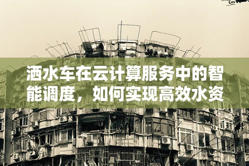 洒水车在云计算服务中的智能调度，如何实现高效水资源管理？