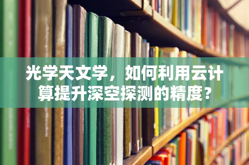 光学天文学，如何利用云计算提升深空探测的精度？