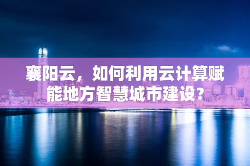 襄阳云，如何利用云计算赋能地方智慧城市建设？