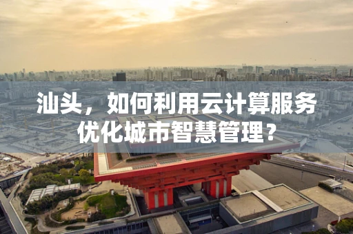 汕头，如何利用云计算服务优化城市智慧管理？