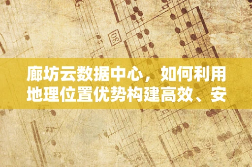 廊坊云数据中心，如何利用地理位置优势构建高效、安全的云计算服务？