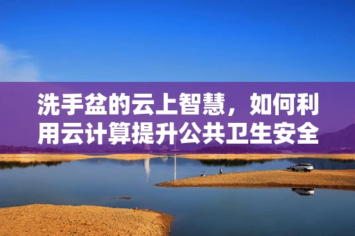 洗手盆的云上智慧，如何利用云计算提升公共卫生安全？