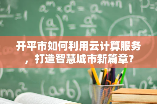 开平市如何利用云计算服务，打造智慧城市新篇章？