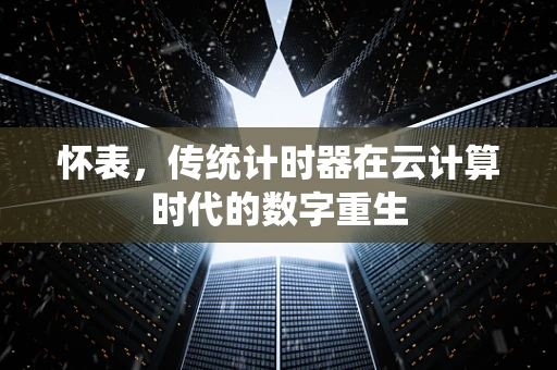 怀表，传统计时器在云计算时代的数字重生