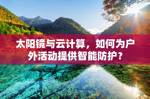 太阳镜与云计算，如何为户外活动提供智能防护？