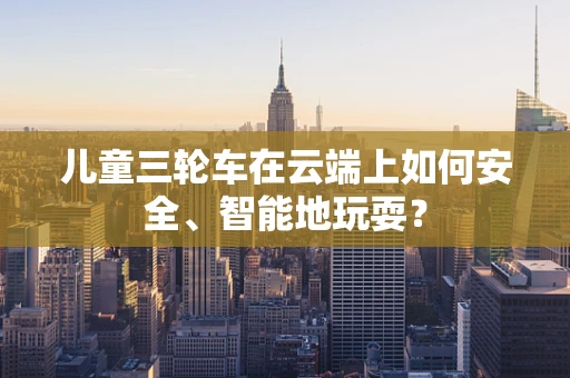 儿童三轮车在云端上如何安全、智能地玩耍？