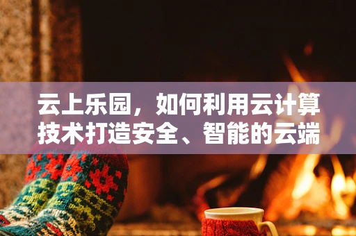 云上乐园，如何利用云计算技术打造安全、智能的云端滑梯？