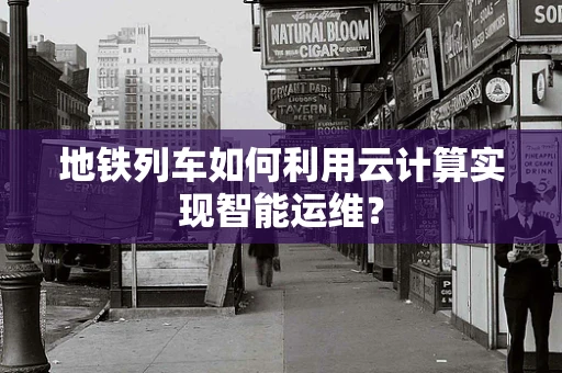 地铁列车如何利用云计算实现智能运维？