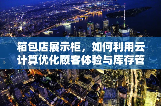 箱包店展示柜，如何利用云计算优化顾客体验与库存管理？