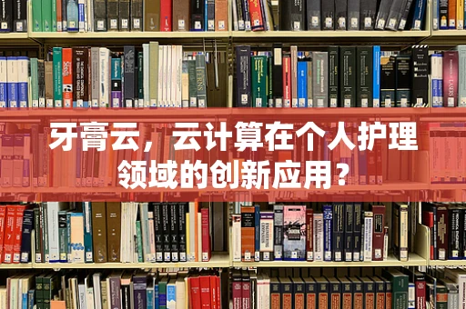 牙膏云，云计算在个人护理领域的创新应用？