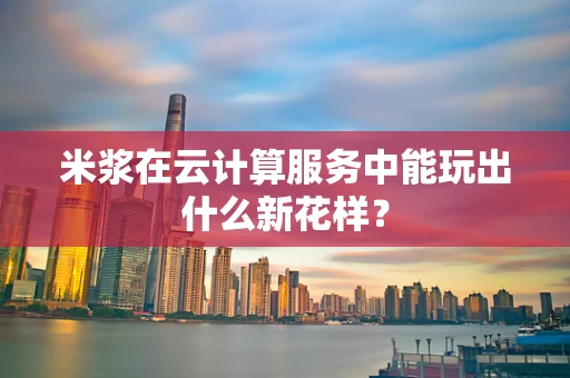 米浆在云计算服务中能玩出什么新花样？
