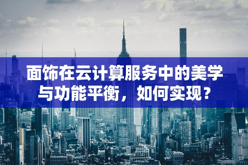 面饰在云计算服务中的美学与功能平衡，如何实现？