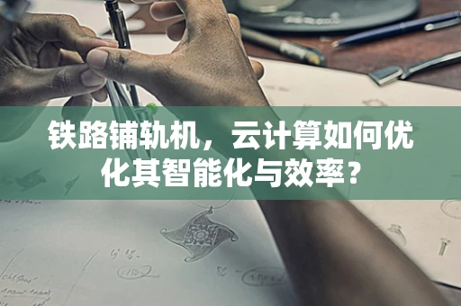 铁路铺轨机，云计算如何优化其智能化与效率？