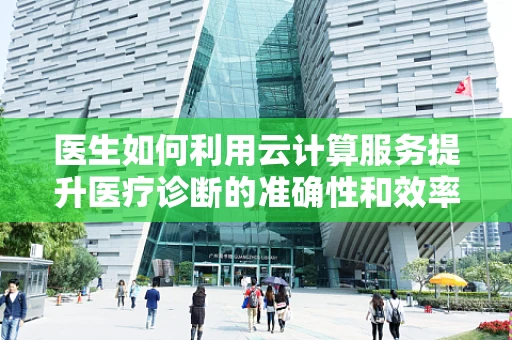 医生如何利用云计算服务提升医疗诊断的准确性和效率？