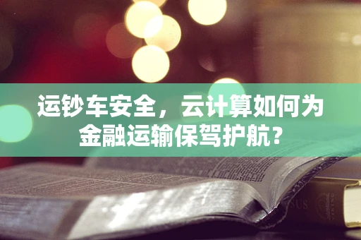 运钞车安全，云计算如何为金融运输保驾护航？