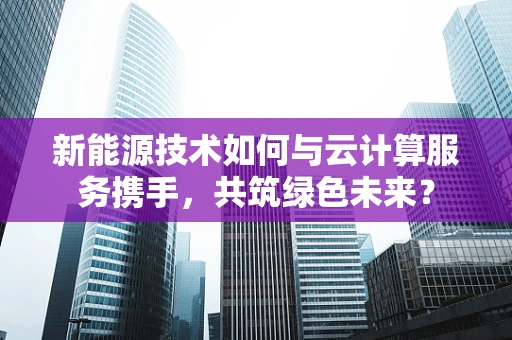 新能源技术如何与云计算服务携手，共筑绿色未来？