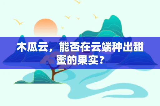木瓜云，能否在云端种出甜蜜的果实？