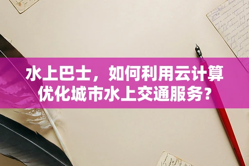 水上巴士，如何利用云计算优化城市水上交通服务？