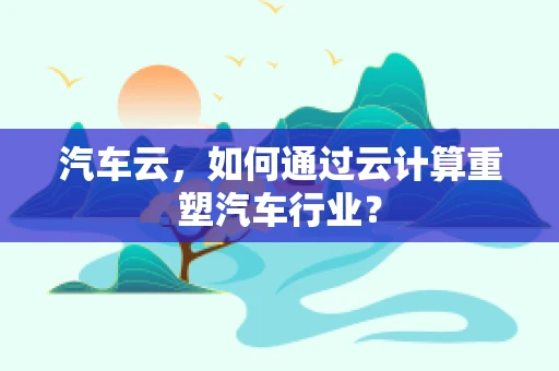 汽车云，如何通过云计算重塑汽车行业？