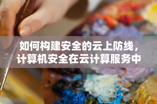 如何构建安全的云上防线，计算机安全在云计算服务中的挑战与对策？