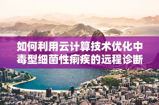 如何利用云计算技术优化中毒型细菌性痢疾的远程诊断与监控？