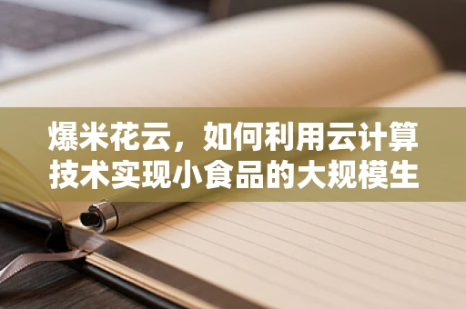 爆米花云，如何利用云计算技术实现小食品的大规模生产与个性化定制？
