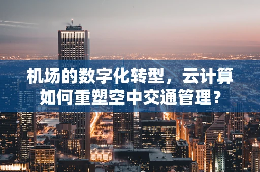 机场的数字化转型，云计算如何重塑空中交通管理？