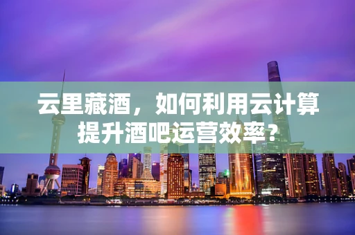 云里藏酒，如何利用云计算提升酒吧运营效率？