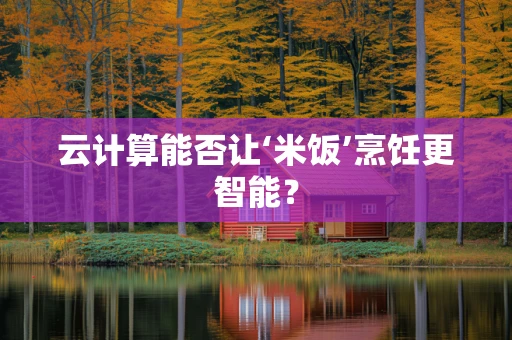 云计算能否让‘米饭’烹饪更智能？