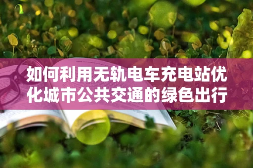 如何利用无轨电车充电站优化城市公共交通的绿色出行？