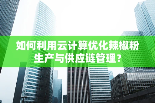 如何利用云计算优化辣椒粉生产与供应链管理？