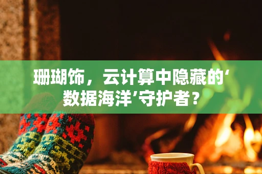 珊瑚饰，云计算中隐藏的‘数据海洋’守护者？