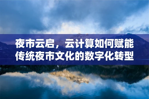 夜市云启，云计算如何赋能传统夜市文化的数字化转型？