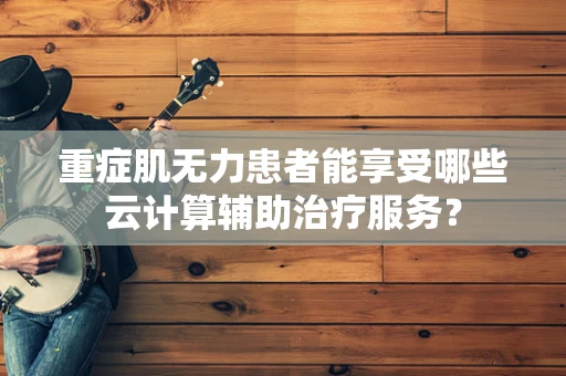 重症肌无力患者能享受哪些云计算辅助治疗服务？