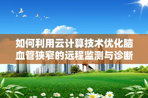 如何利用云计算技术优化脑血管狭窄的远程监测与诊断？