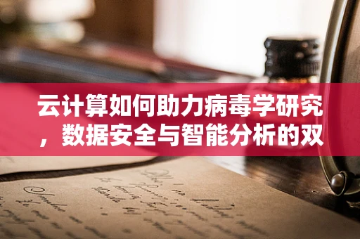 云计算如何助力病毒学研究，数据安全与智能分析的双重挑战？