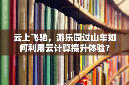 云上飞驰，游乐园过山车如何利用云计算提升体验？