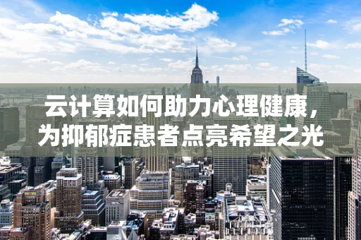 云计算如何助力心理健康，为抑郁症患者点亮希望之光？