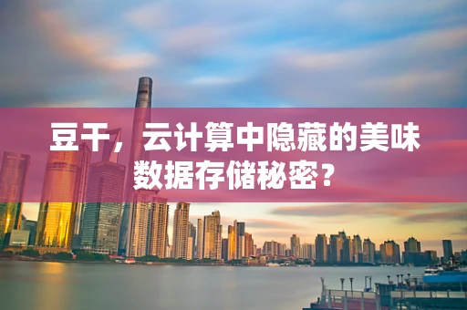 豆干，云计算中隐藏的美味数据存储秘密？