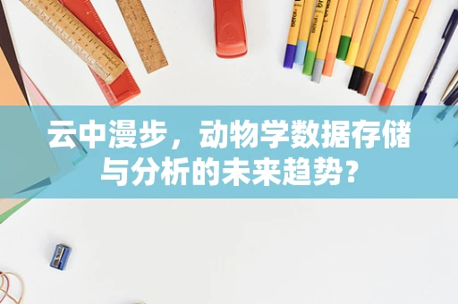 云中漫步，动物学数据存储与分析的未来趋势？