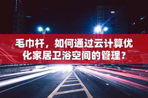 毛巾杆，如何通过云计算优化家居卫浴空间的管理？