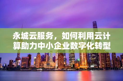永城云服务，如何利用云计算助力中小企业数字化转型？