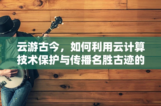 云游古今，如何利用云计算技术保护与传播名胜古迹的数字遗产？