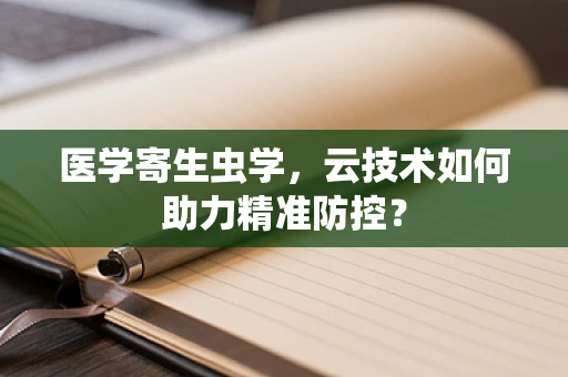 医学寄生虫学，云技术如何助力精准防控？