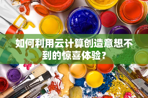 如何利用云计算创造意想不到的惊喜体验？